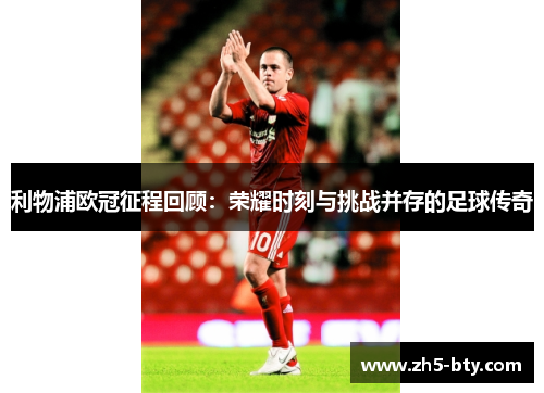 利物浦欧冠征程回顾:荣耀时刻与挑战并存的足球传奇 利物浦欧冠征程回顾:荣耀时刻与挑战并存的足球传奇