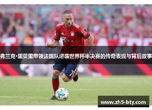 弗兰克·里贝里带领法国队逆袭世界杯半决赛的传奇表现与背后故事 弗兰克·里贝里带领法国队逆袭世界杯半决赛的传奇表现与背后故事