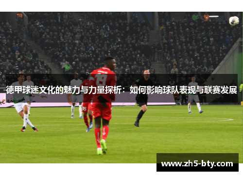 德甲球迷文化的魅力与力量探析:如何影响球队表现与联赛发展 德甲球迷文化的魅力与力量探析:如何影响球队表现与联赛发展