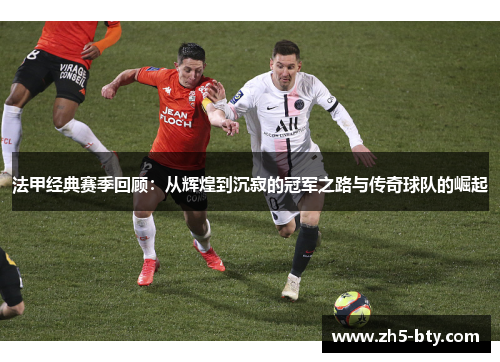 法甲经典赛季回顾:从辉煌到沉寂的冠军之路与传奇球队的崛起 法甲经典赛季回顾:从辉煌到沉寂的冠军之路与传奇球队的崛起