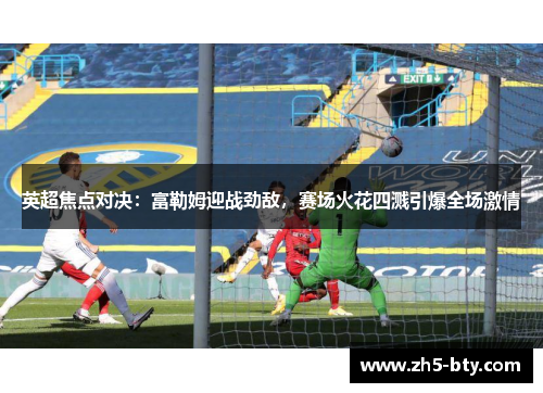 英超焦点对决:富勒姆迎战劲敌,赛场火花四溅引爆全场激情 英超焦点对决:富勒姆迎战劲敌,赛场火花四溅引爆全场激情