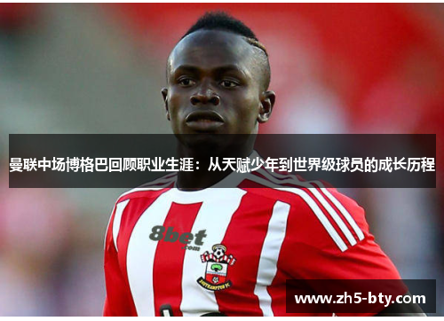 曼联中场博格巴回顾职业生涯:从天赋少年到世界级球员的成长历程 曼联中场博格巴回顾职业生涯:从天赋少年到世界级球员的成长历程