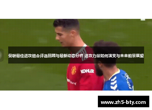 曼联最佳进攻组合评选回顾与最新动态分析 进攻力量如何演变与未来前景展望 曼联最佳进攻组合评选回顾与最新动态分析 进攻力量如何演变与未来前景展望