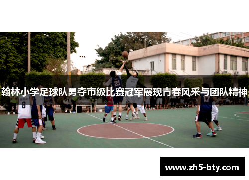 翰林小学足球队勇夺市级比赛冠军展现青春风采与团队精神