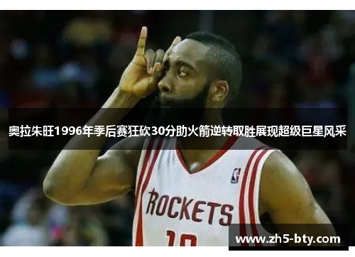 奥拉朱旺1996年季后赛狂砍30分助火箭逆转取胜展现超级巨星风采 奥拉朱旺1996年季后赛狂砍30分助火箭逆转取胜展现超级巨星风采