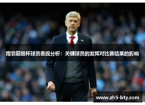 南非超级杯球员表现分析:关键球员的发挥对比赛结果的影响 南非超级杯球员表现分析:关键球员的发挥对比赛结果的影响