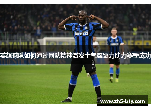 英超球队如何通过团队精神激发士气凝聚力助力赛季成功