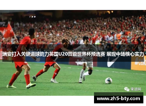 瑞安打入关键进球助力英国U20晋级世界杯预选赛 展现中场核心实力 瑞安打入关键进球助力英国U20晋级世界杯预选赛 展现中场核心实力