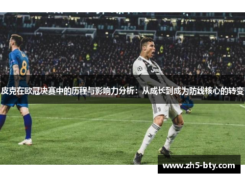 皮克在欧冠决赛中的历程与影响力分析:从成长到成为防线核心的转变 皮克在欧冠决赛中的历程与影响力分析:从成长到成为防线核心的转变