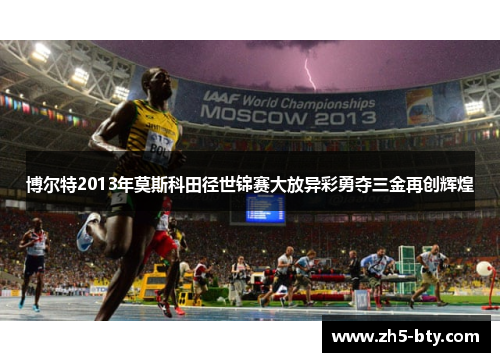 博尔特2013年莫斯科田径世锦赛大放异彩勇夺三金再创辉煌