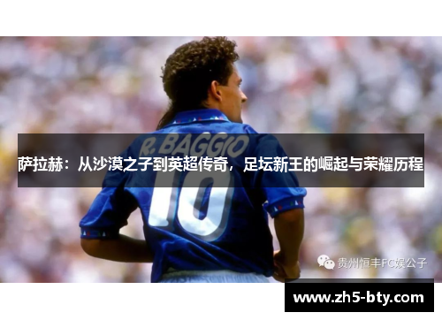 萨拉赫:从沙漠之子到英超传奇,足坛新王的崛起与荣耀历程 萨拉赫:从沙漠之子到英超传奇,足坛新王的崛起与荣耀历程