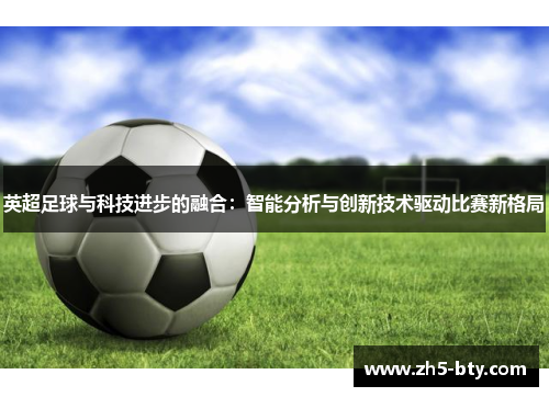 英超足球与科技进步的融合:智能分析与创新技术驱动比赛新格局 英超足球与科技进步的融合:智能分析与创新技术驱动比赛新格局