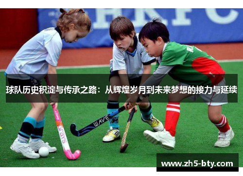 球队历史积淀与传承之路:从辉煌岁月到未来梦想的接力与延续 球队历史积淀与传承之路:从辉煌岁月到未来梦想的接力与延续