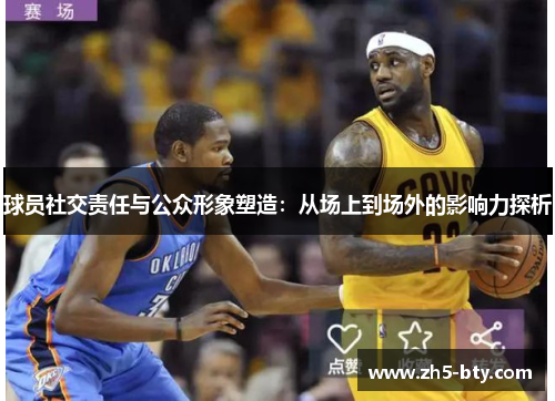 球员社交责任与公众形象塑造:从场上到场外的影响力探析 球员社交责任与公众形象塑造:从场上到场外的影响力探析