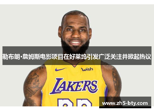 勒布朗·詹姆斯电影项目在好莱坞引发广泛关注并掀起热议 勒布朗·詹姆斯电影项目在好莱坞引发广泛关注并掀起热议