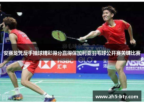 安赛龙凭反手抽球精彩得分赢得保加利亚羽毛球公开赛关键比赛 安赛龙凭反手抽球精彩得分赢得保加利亚羽毛球公开赛关键比赛