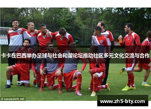 卡卡在巴西举办足球与社会和谐论坛推动社区多元文化交流与合作 卡卡在巴西举办足球与社会和谐论坛推动社区多元文化交流与合作