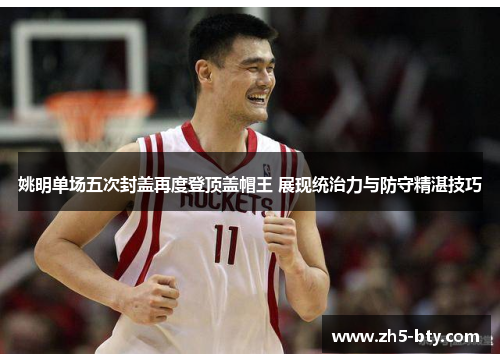 姚明单场五次封盖再度登顶盖帽王 展现统治力与防守精湛技巧 姚明单场五次封盖再度登顶盖帽王 展现统治力与防守精湛技巧