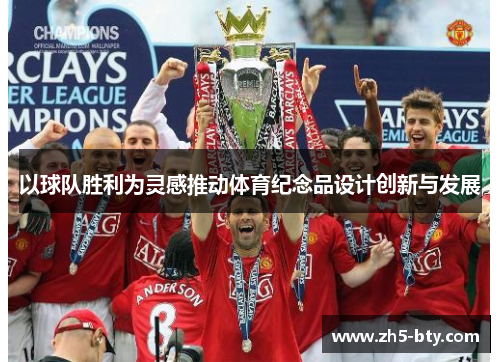 以球队胜利为灵感推动体育纪念品设计创新与发展 以球队胜利为灵感推动体育纪念品设计创新与发展