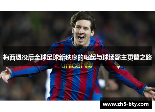 梅西退役后全球足球新秩序的崛起与球场霸主更替之路 梅西退役后全球足球新秩序的崛起与球场霸主更替之路