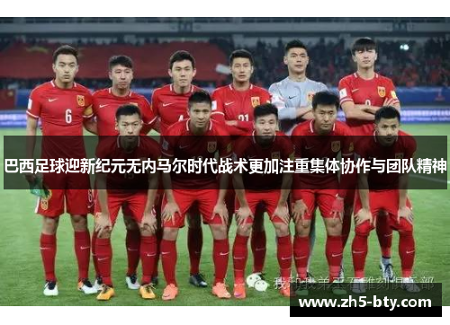 巴西足球迎新纪元无内马尔时代战术更加注重集体协作与团队精神