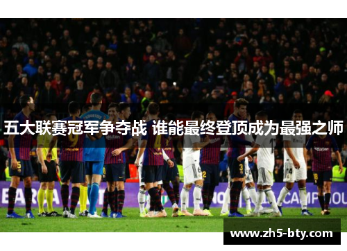 五大联赛冠军争夺战 谁能最终登顶成为最强之师