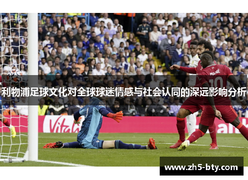 利物浦足球文化对全球球迷情感与社会认同的深远影响分析