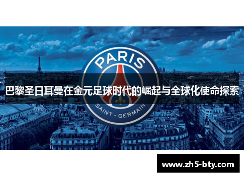 巴黎圣日耳曼在金元足球时代的崛起与全球化使命探索 巴黎圣日耳曼在金元足球时代的崛起与全球化使命探索
