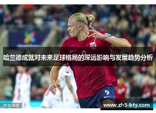 哈兰德成就对未来足球格局的深远影响与发展趋势分析 哈兰德成就对未来足球格局的深远影响与发展趋势分析