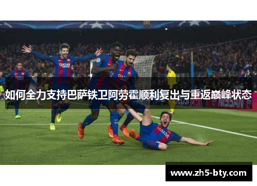 如何全力支持巴萨铁卫阿劳霍顺利复出与重返巅峰状态 如何全力支持巴萨铁卫阿劳霍顺利复出与重返巅峰状态