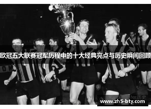 欧冠五大联赛冠军历程中的十大经典亮点与历史瞬间回顾 欧冠五大联赛冠军历程中的十大经典亮点与历史瞬间回顾