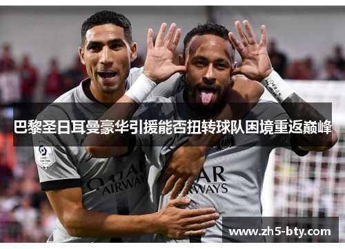 巴黎圣日耳曼豪华引援能否扭转球队困境重返巅峰 巴黎圣日耳曼豪华引援能否扭转球队困境重返巅峰