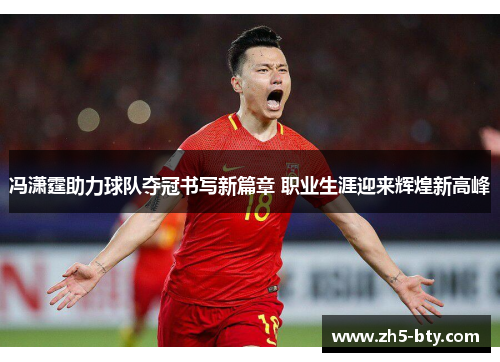 冯潇霆助力球队夺冠书写新篇章 职业生涯迎来辉煌新高峰 冯潇霆助力球队夺冠书写新篇章 职业生涯迎来辉煌新高峰