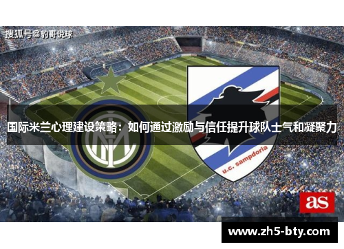 国际米兰心理建设策略：如何通过激励与信任提升球队士气和凝聚力