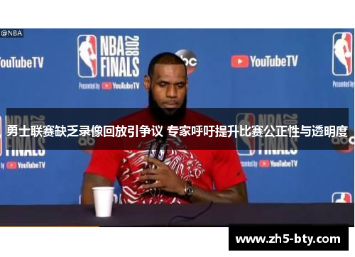 勇士联赛缺乏录像回放引争议 专家呼吁提升比赛公正性与透明度