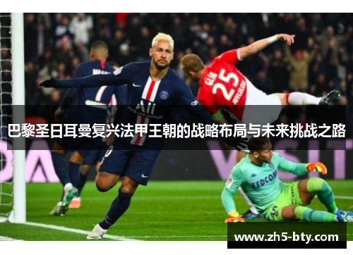 巴黎圣日耳曼复兴法甲王朝的战略布局与未来挑战之路