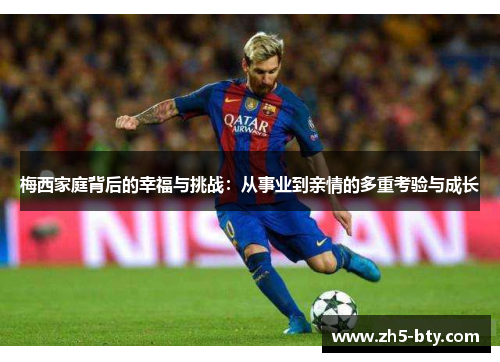 梅西家庭背后的幸福与挑战:从事业到亲情的多重考验与成长 梅西家庭背后的幸福与挑战:从事业到亲情的多重考验与成长