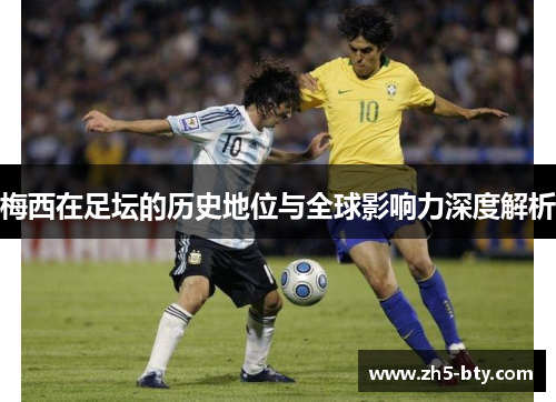 梅西在足坛的历史地位与全球影响力深度解析 梅西在足坛的历史地位与全球影响力深度解析