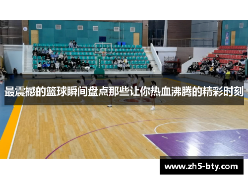 最震撼的篮球瞬间盘点那些让你热血沸腾的精彩时刻 最震撼的篮球瞬间盘点那些让你热血沸腾的精彩时刻