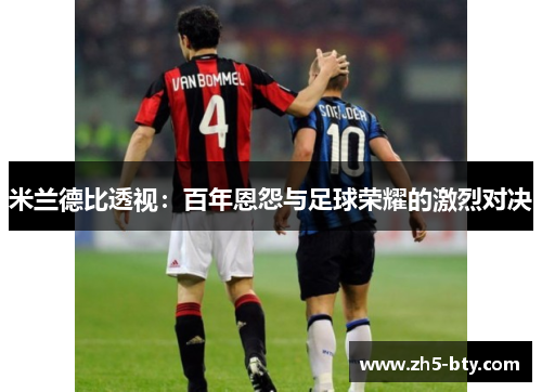 米兰德比透视:百年恩怨与足球荣耀的激烈对决 米兰德比透视:百年恩怨与足球荣耀的激烈对决