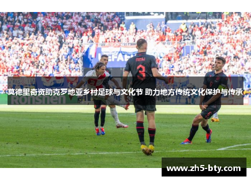 莫德里奇资助克罗地亚乡村足球与文化节 助力地方传统文化保护与传承 莫德里奇资助克罗地亚乡村足球与文化节 助力地方传统文化保护与传承