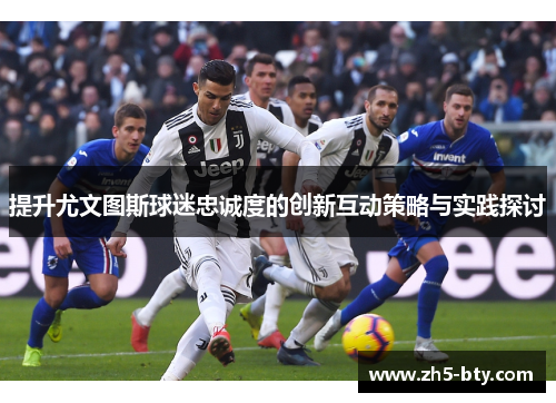 提升尤文图斯球迷忠诚度的创新互动策略与实践探讨 提升尤文图斯球迷忠诚度的创新互动策略与实践探讨