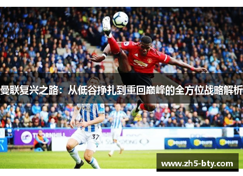 曼联复兴之路:从低谷挣扎到重回巅峰的全方位战略解析 曼联复兴之路:从低谷挣扎到重回巅峰的全方位战略解析