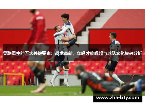 曼联重生的五大关键要素:战术革新、年轻才俊崛起与球队文化复兴分析 曼联重生的五大关键要素:战术革新、年轻才俊崛起与球队文化复兴分析