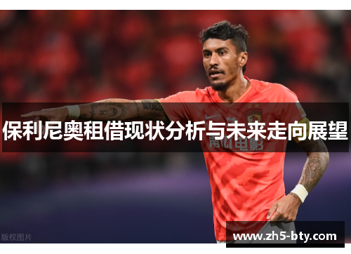 保利尼奥租借现状分析与未来走向展望 保利尼奥租借现状分析与未来走向展望
