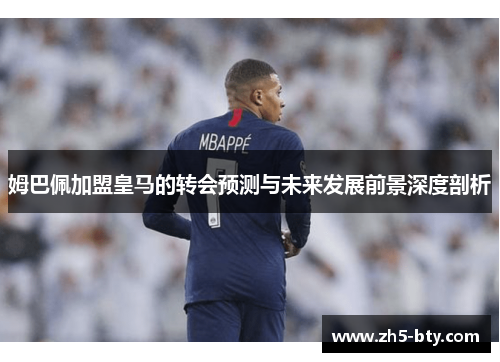 姆巴佩加盟皇马的转会预测与未来发展前景深度剖析