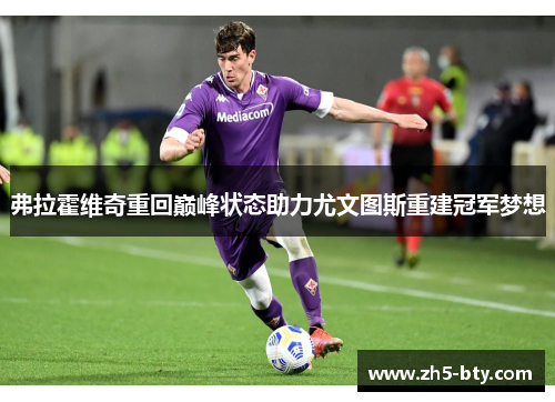 弗拉霍维奇重回巅峰状态助力尤文图斯重建冠军梦想 弗拉霍维奇重回巅峰状态助力尤文图斯重建冠军梦想