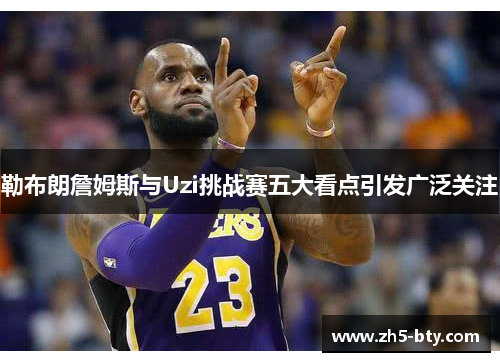 勒布朗詹姆斯与Uzi挑战赛五大看点引发广泛关注