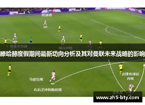 滕哈赫度假期间最新动向分析及其对曼联未来战略的影响