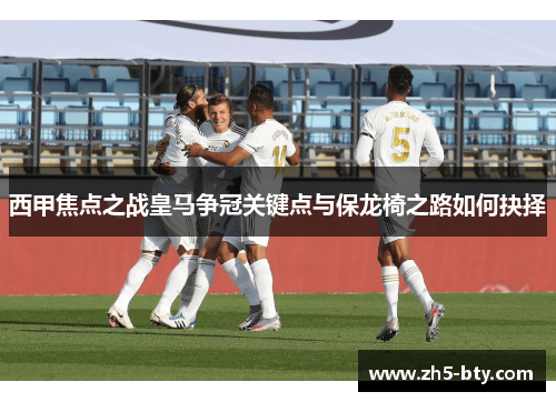 西甲焦点之战皇马争冠关键点与保龙椅之路如何抉择 西甲焦点之战皇马争冠关键点与保龙椅之路如何抉择